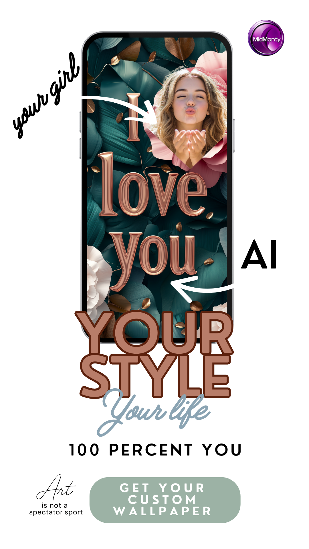 A vertical advertisement showcasing personalized phone wallpaper. A smartphone displays a teal and gold floral design with the words "I love you" in a stylized font. A photo of a young woman blowing a kiss is integrated into the design. Arrows point from the text "your girl" to the photo and from "AI" to the overall design. Below the phone, large text reads "YOUR STYLE Your life" and "100 PERCENT YOU". At the bottom, logos for "Art is not a spectator sport" and "MidMonty"